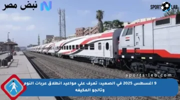 9 أغسطس 2025 في الصعيد: تعرف على مواعيد انطلاق عربات النوم وتالجو المكيفة